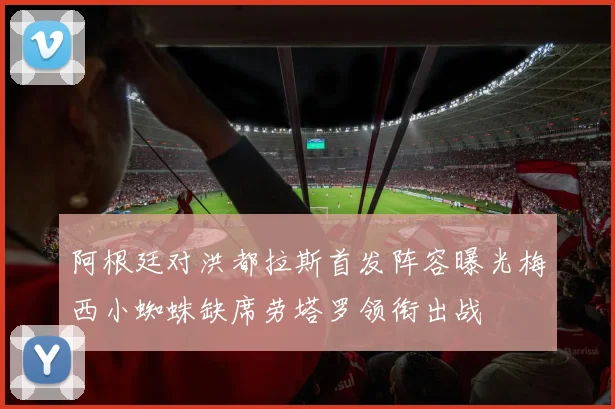 阿根廷对洪都拉斯首发阵容曝光梅西小蜘蛛缺席劳塔罗领衔出战
