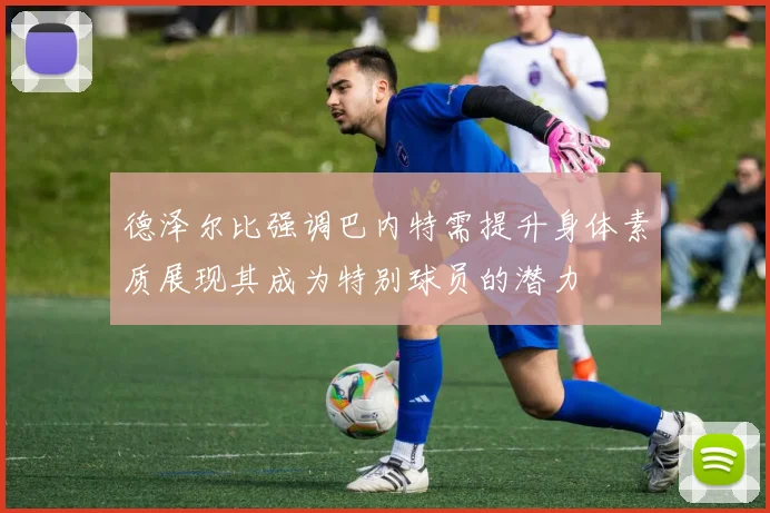 德泽尔比强调巴内特需提升身体素质展现其成为特别球员的潜力