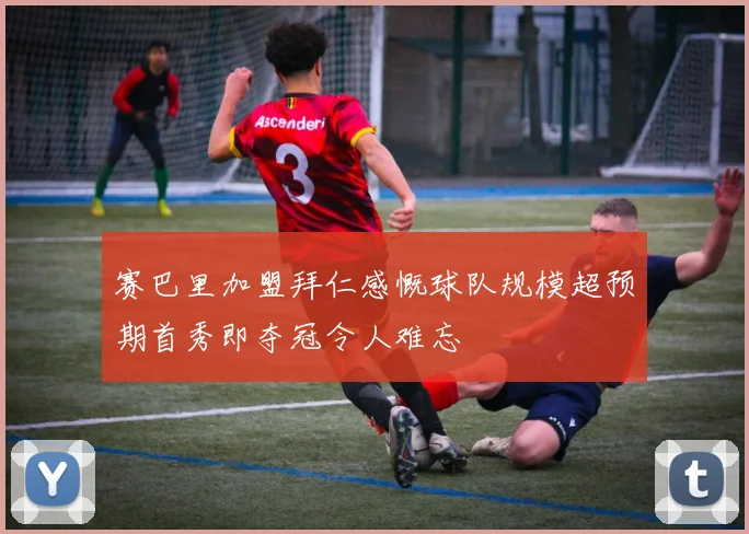 赛巴里加盟拜仁感慨球队规模超预期首秀即夺冠令人难忘
