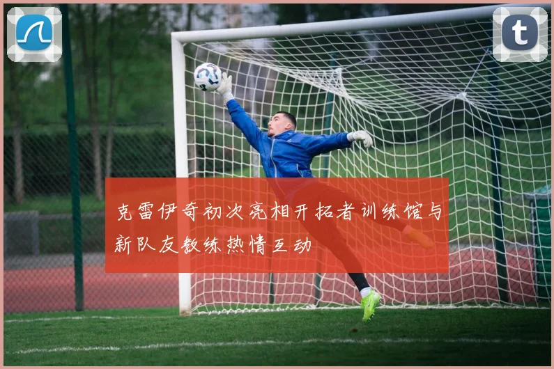 克雷伊奇初次亮相开拓者训练馆与新队友教练热情互动