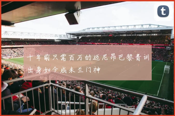 十年前只需百万的迈尼昂巴黎青训出身如今成米兰门神