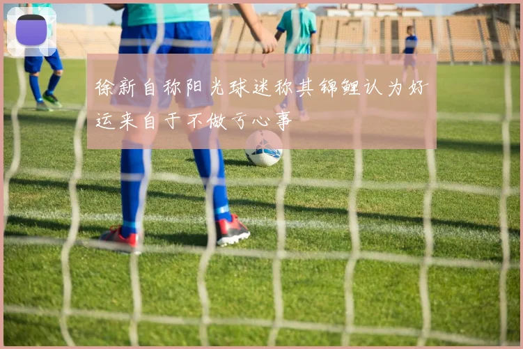 徐新自称阳光球迷称其锦鲤认为好运来自于不做亏心事