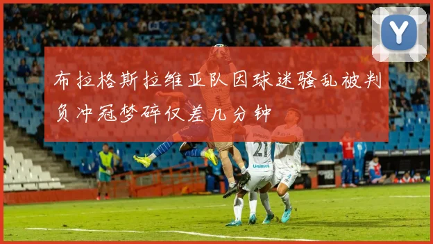 布拉格斯拉维亚队因球迷骚乱被判负冲冠梦碎仅差几分钟
