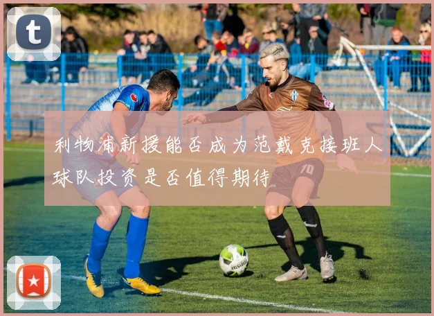 利物浦新援能否成为范戴克接班人球队投资是否值得期待