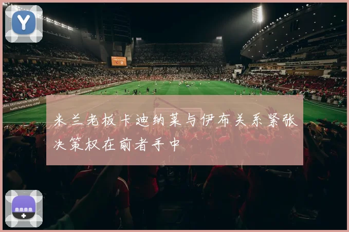米兰老板卡迪纳莱与伊布关系紧张决策权在前者手中
