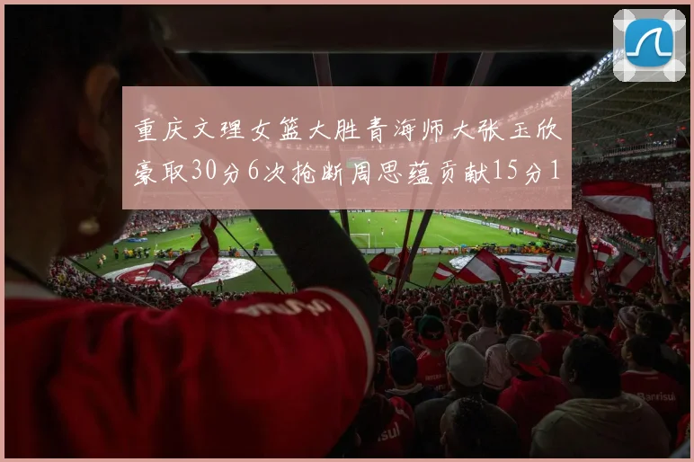 重庆文理女篮大胜青海师大张玉欣豪取30分6次抢断周思蕴贡献15分14篮板10助攻