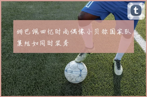 姆巴佩回忆时尚偶像小贝称国家队集结如同时装秀