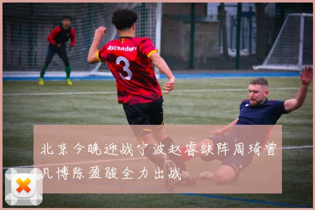 北京今晚迎战宁波赵睿缺阵周琦曾凡博陈盈骏全力出战