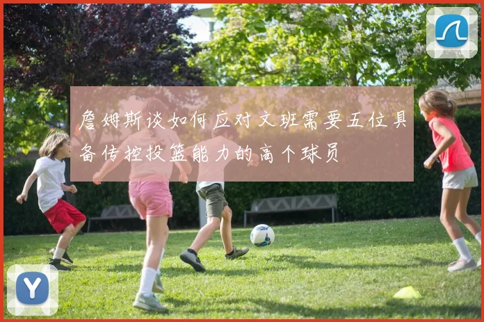 詹姆斯谈如何应对文班需要五位具备传控投篮能力的高个球员