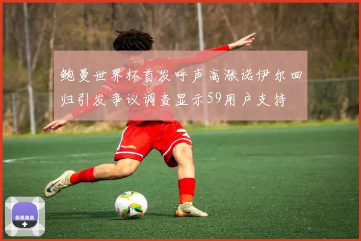 鲍曼世界杯首发呼声高涨诺伊尔回归引发争议调查显示59用户支持