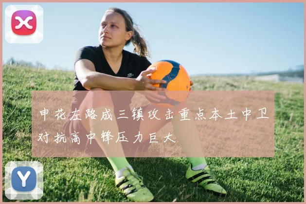 申花左路成三镇攻击重点本土中卫对抗高中锋压力巨大