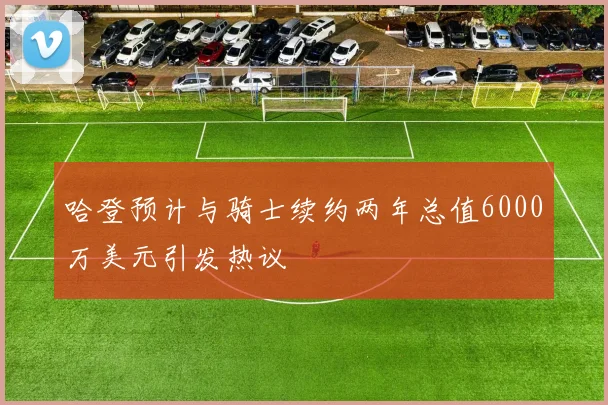 哈登预计与骑士续约两年总值6000万美元引发热议