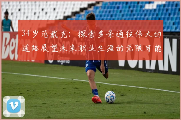34岁范戴克：探索多条通往伟大的道路展望未来职业生涯的无限可能