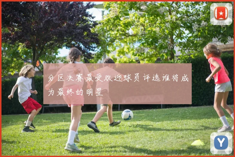 分区决赛最受欢迎球员评选谁将成为最终的明星