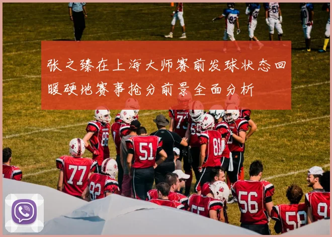 张之臻在上海大师赛前发球状态回暖硬地赛事抢分前景全面分析